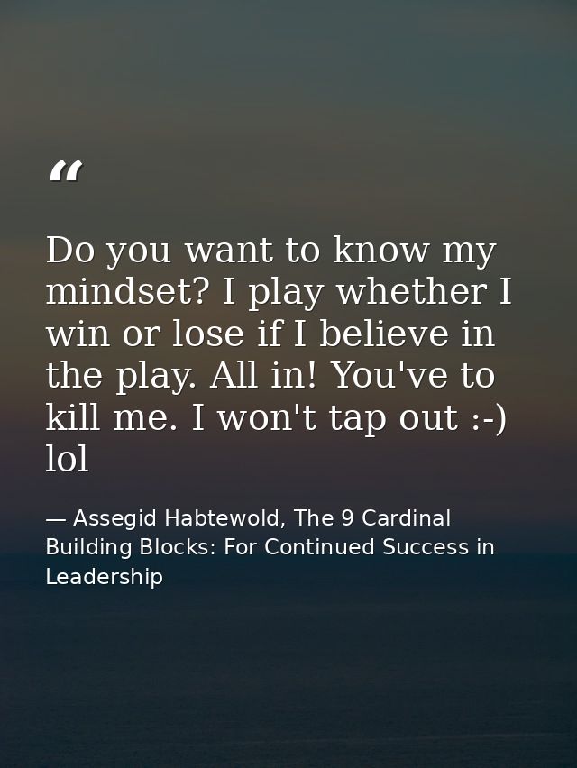 Do you want to know my mindset? I play whether I win or lose if I believe in the play. All in! You've to kill me. I won' — Assegid Habtewold, The 9 Cardinal Building Blocks: For Continued Success in Leadership