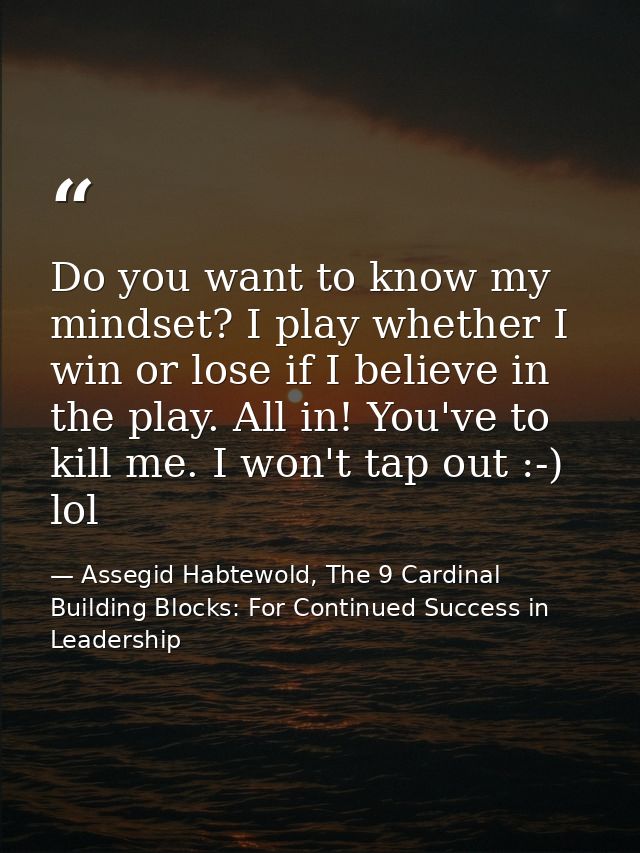 Do you want to know my mindset? I play whether I win or lose if I believe in the play. All in! You've to kill me. I won' — Assegid Habtewold, The 9 Cardinal Building Blocks: For Continued Success in Leadership