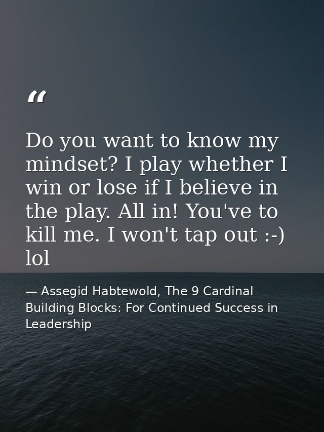 Do you want to know my mindset? I play whether I win or lose if I believe in the play. All in! You've to kill me. I won' — Assegid Habtewold, The 9 Cardinal Building Blocks: For Continued Success in Leadership