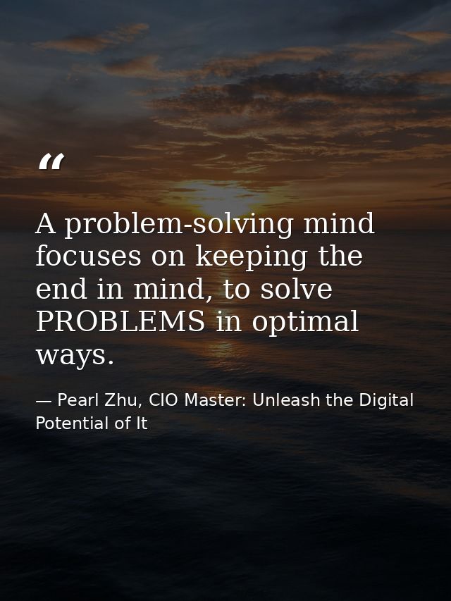 A problem-solving mind focuses on keeping the end in mind, to solve PROBLEMS in optimal ways. — Pearl Zhu, CIO Master: Unleash the Digital Potential of It
