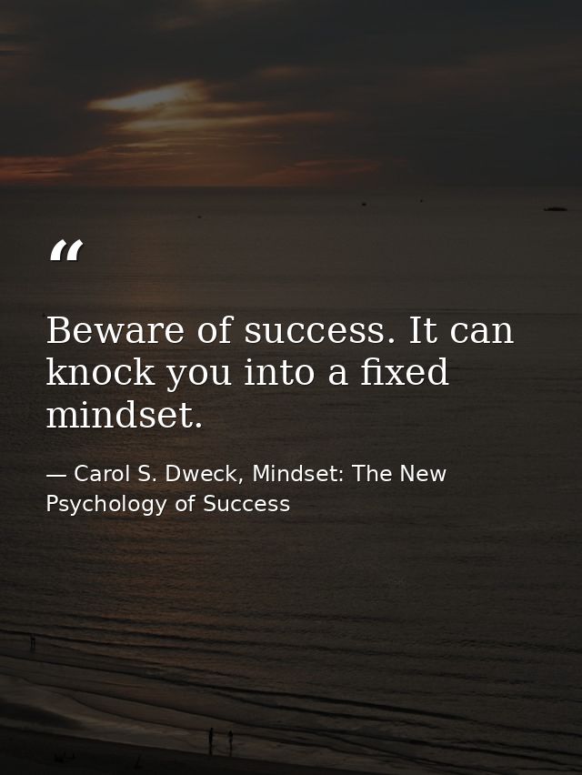 Beware of success. It can knock you into a fixed mindset. — Carol S. Dweck, Mindset: The New Psychology of Success