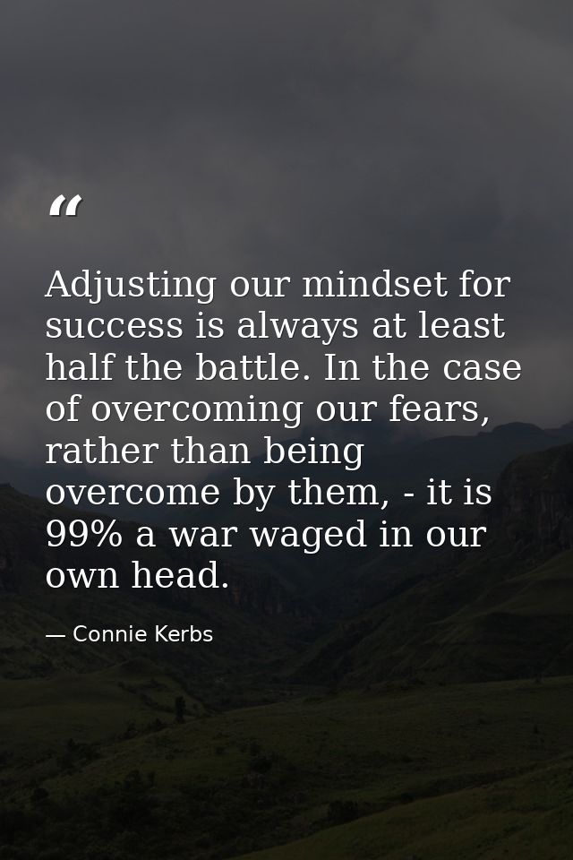 Adjusting our mindset for success is always at least half the battle. In the case of overcoming our fears, rather than b — Connie Kerbs