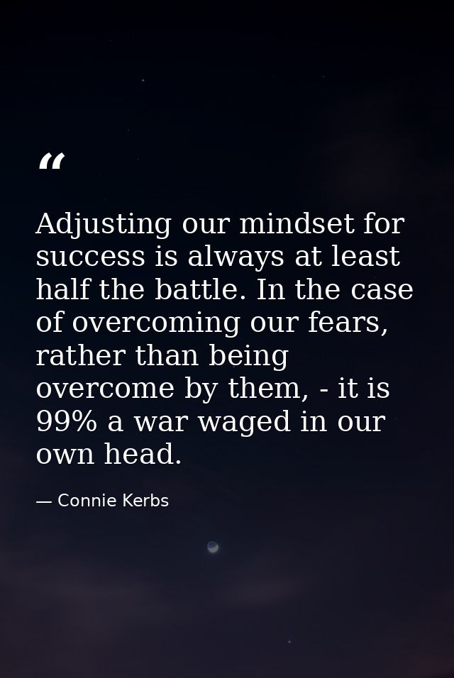 Adjusting our mindset for success is always at least half the battle. In the case of overcoming our fears, rather than b — Connie Kerbs