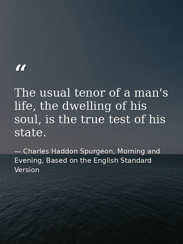 The usual tenor of a man's life, the dwelling of his soul, is the true test of his state. — Charles Haddon Spurgeon, Morning and Evening, Based on the English Standard Version