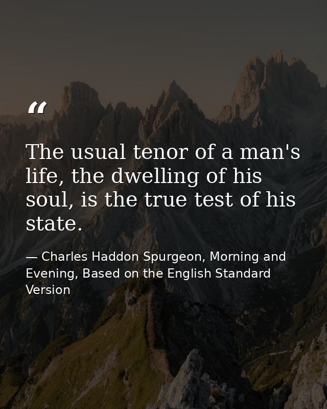 The usual tenor of a man's life, the dwelling of his soul, is the true test of his state. — Charles Haddon Spurgeon, Morning and Evening, Based on the English Standard Version