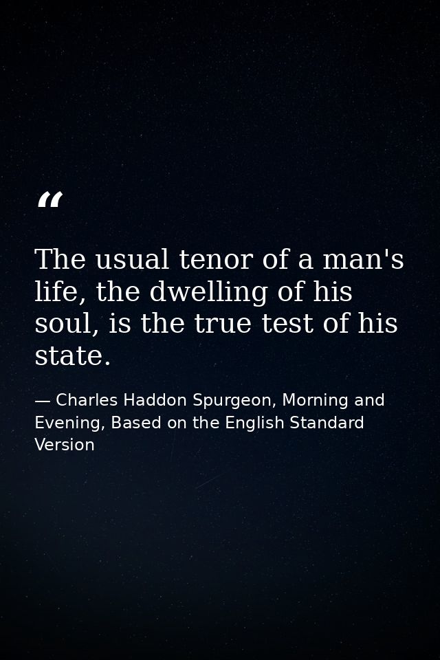The usual tenor of a man's life, the dwelling of his soul, is the true test of his state. — Charles Haddon Spurgeon, Morning and Evening, Based on the English Standard Version