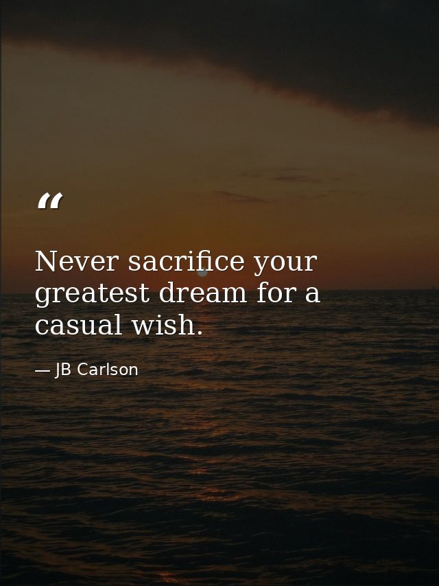 Never sacrifice your greatest dream for a casual wish. — JB Carlson