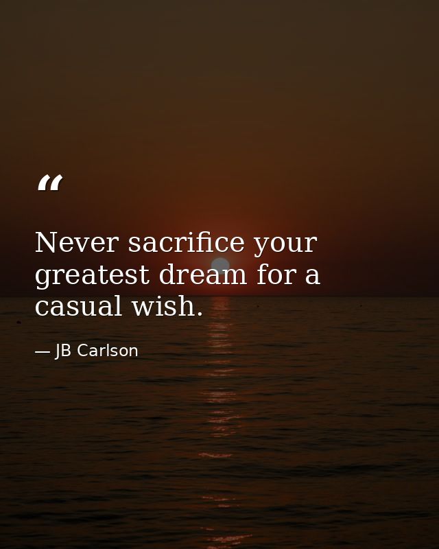 Never sacrifice your greatest dream for a casual wish. — JB Carlson