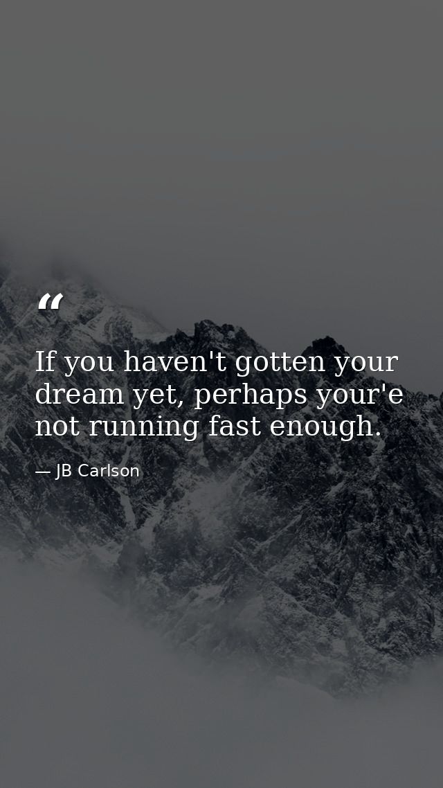 If you haven't gotten your dream yet, perhaps your'e not running fast enough. — JB Carlson