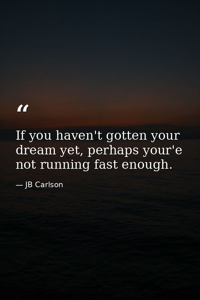If you haven't gotten your dream yet, perhaps your'e not running fast enough. — JB Carlson