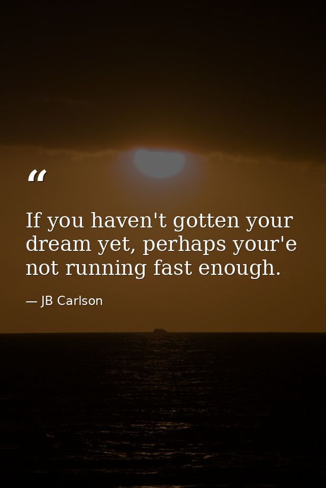 If you haven't gotten your dream yet, perhaps your'e not running fast enough. — JB Carlson