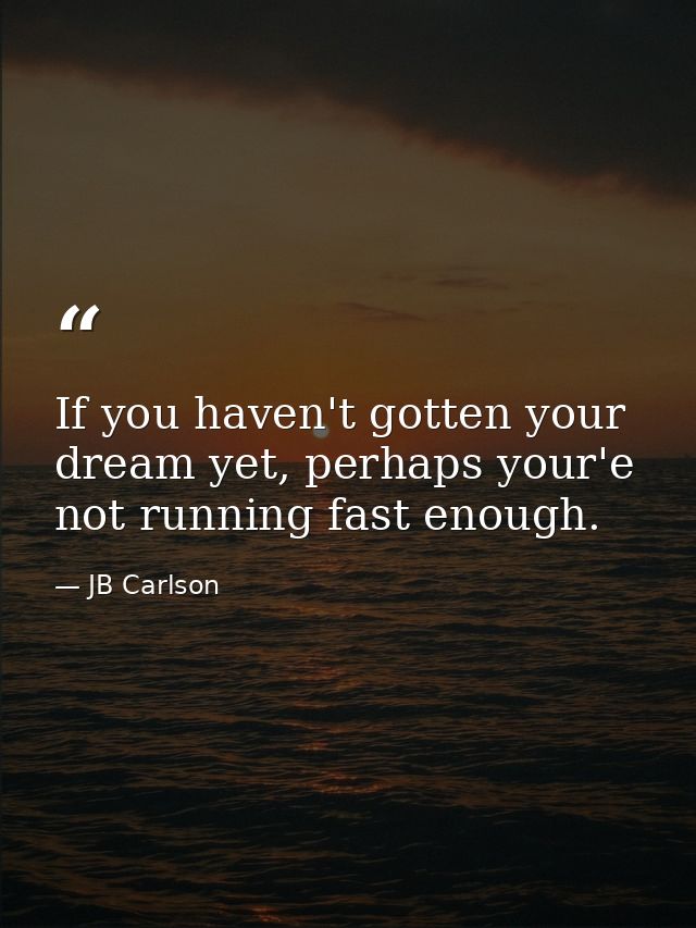If you haven't gotten your dream yet, perhaps your'e not running fast enough. — JB Carlson
