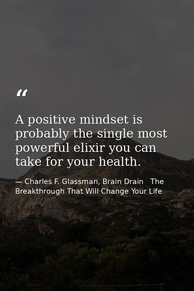 A positive mindset is probably the single most powerful elixir you can take for your health. — Charles F. Glassman, Brain Drain   The Breakthrough That Will Change Your Life