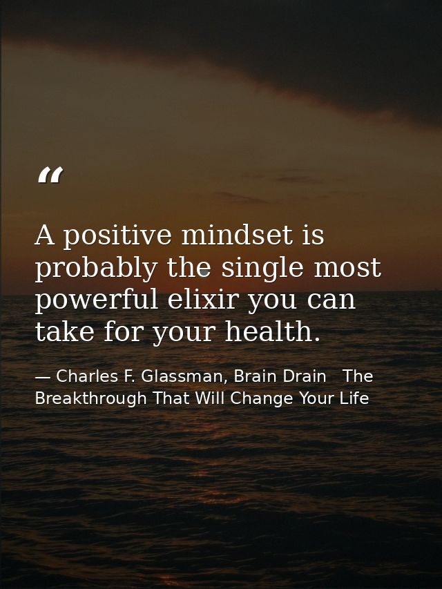 A positive mindset is probably the single most powerful elixir you can take for your health. — Charles F. Glassman, Brain Drain   The Breakthrough That Will Change Your Life