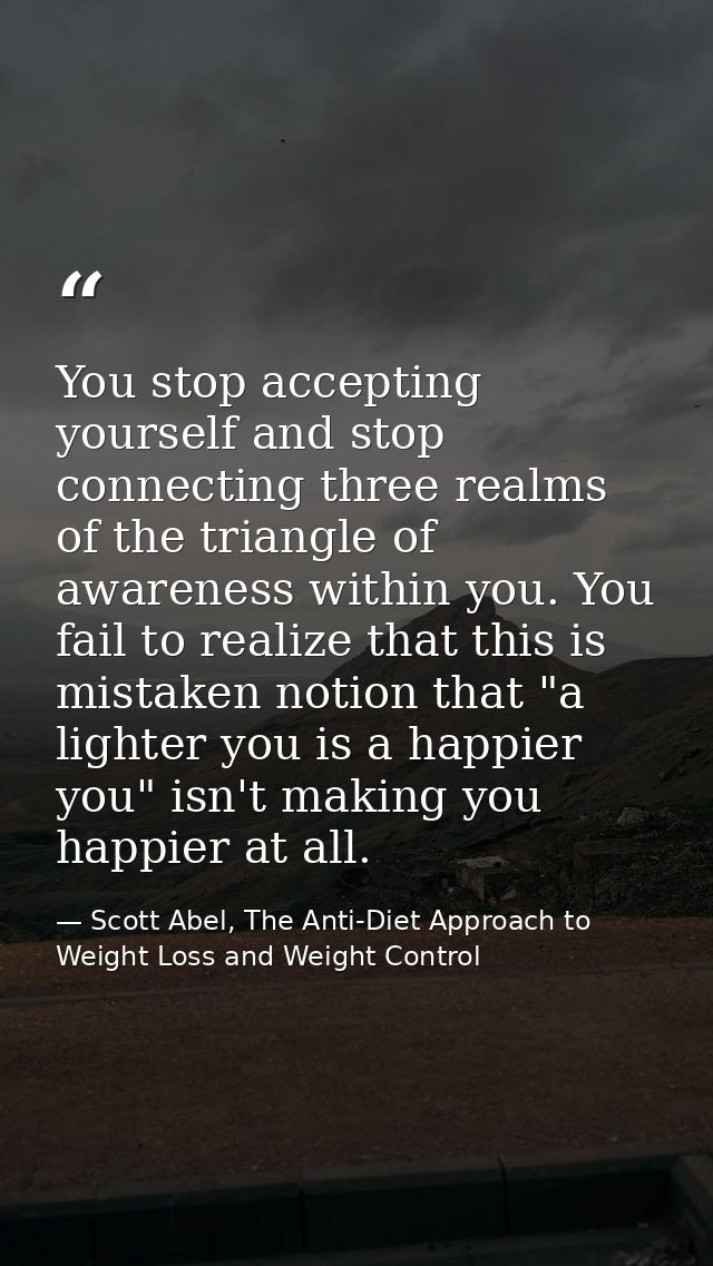 You stop accepting yourself and stop connecting three realms of the triangle of awareness within you. You fail to realiz — Scott Abel, The Anti-Diet Approach to Weight Loss and Weight Control