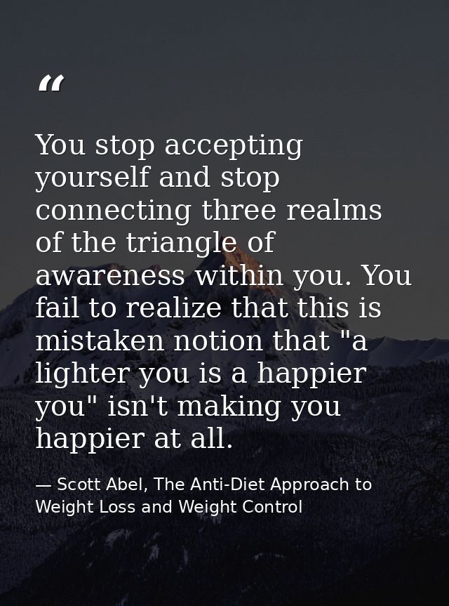 You stop accepting yourself and stop connecting three realms of the triangle of awareness within you. You fail to realiz — Scott Abel, The Anti-Diet Approach to Weight Loss and Weight Control