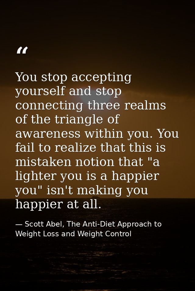 You stop accepting yourself and stop connecting three realms of the triangle of awareness within you. You fail to realiz — Scott Abel, The Anti-Diet Approach to Weight Loss and Weight Control