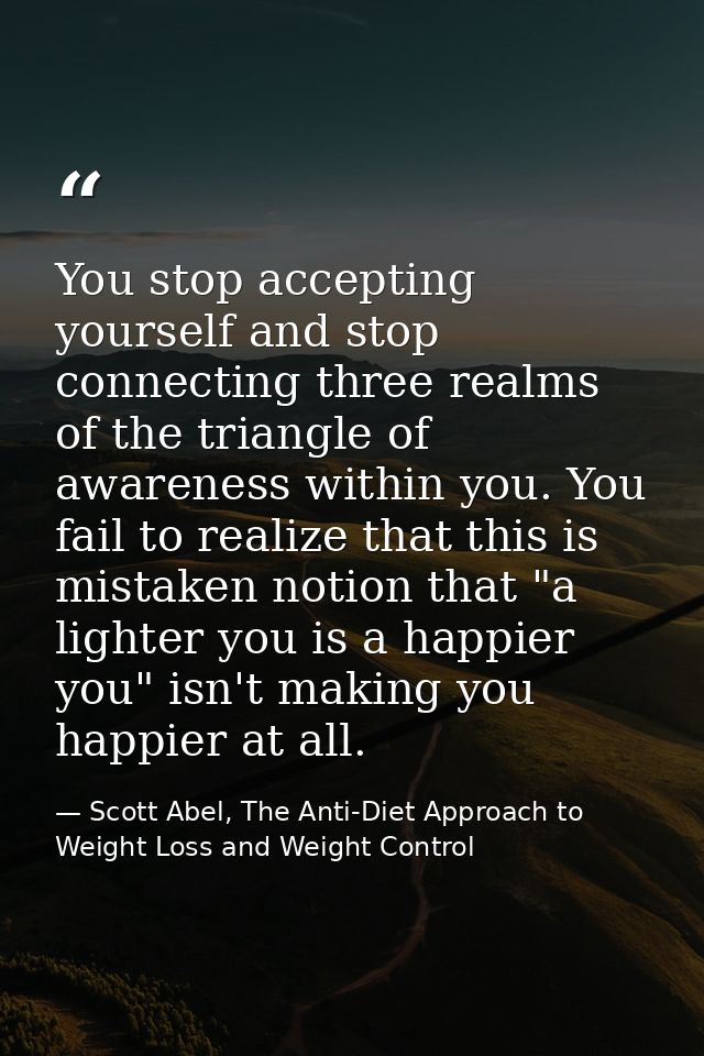 You stop accepting yourself and stop connecting three realms of the triangle of awareness within you. You fail to realiz — Scott Abel, The Anti-Diet Approach to Weight Loss and Weight Control