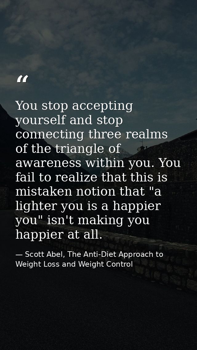 You stop accepting yourself and stop connecting three realms of the triangle of awareness within you. You fail to realiz — Scott Abel, The Anti-Diet Approach to Weight Loss and Weight Control