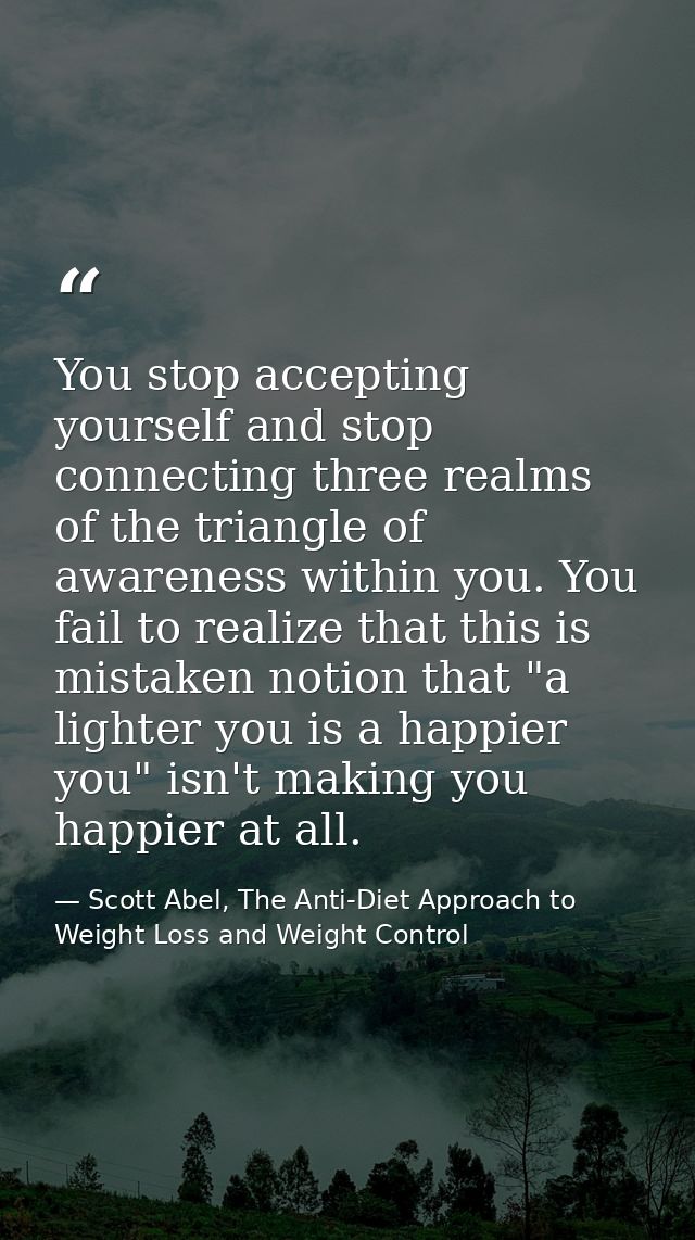 You stop accepting yourself and stop connecting three realms of the triangle of awareness within you. You fail to realiz — Scott Abel, The Anti-Diet Approach to Weight Loss and Weight Control
