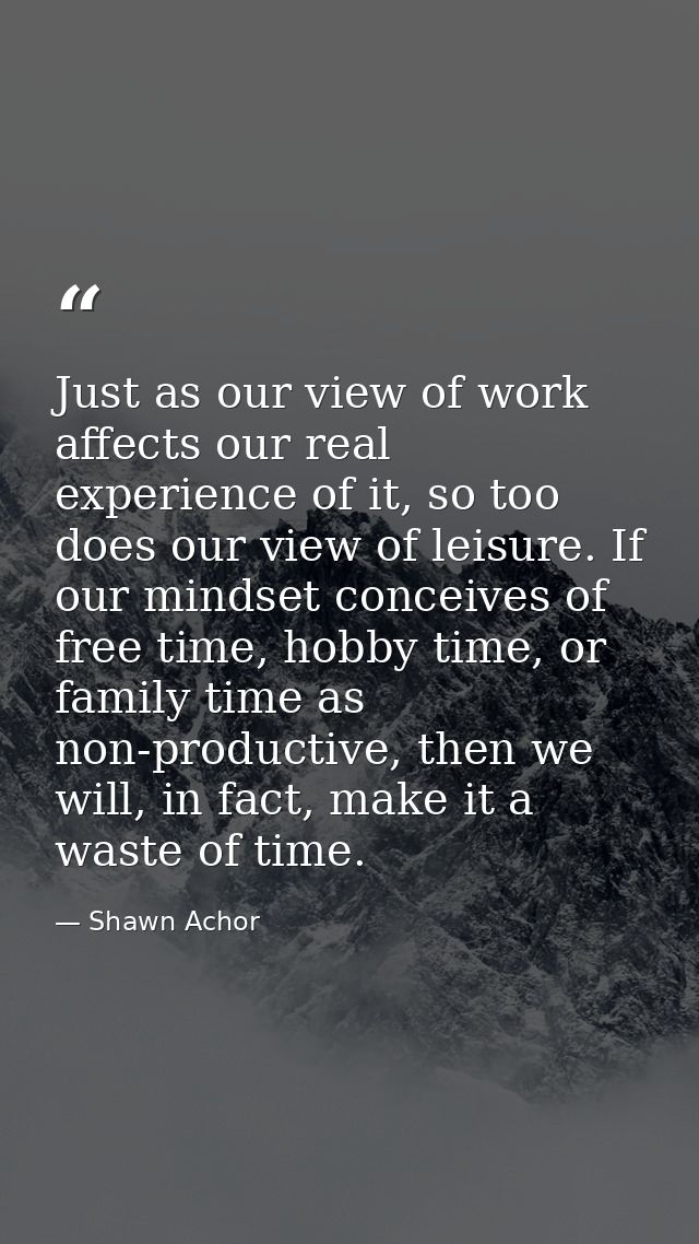 Just as our view of work affects our real experience of it, so too does our view of leisure. If our mindset conceives of — Shawn Achor