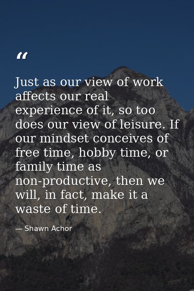 Just as our view of work affects our real experience of it, so too does our view of leisure. If our mindset conceives of — Shawn Achor
