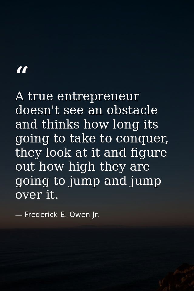 A true entrepreneur doesn't see an obstacle and thinks how long its going to take to conquer, they look at it and figure — Frederick E. Owen Jr.