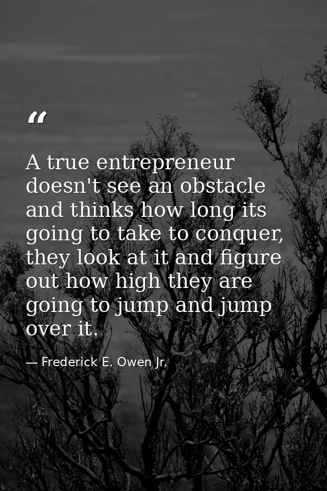 A true entrepreneur doesn't see an obstacle and thinks how long its going to take to conquer, they look at it and figure — Frederick E. Owen Jr.