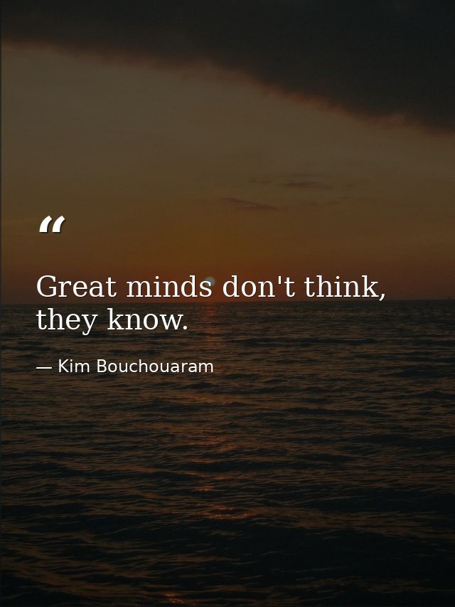 Great minds don't think, they know. — Kim Bouchouaram