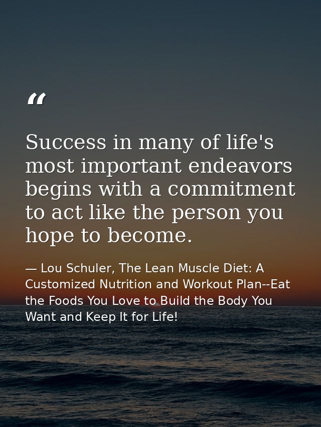 Success in many of life's most important endeavors begins with a commitment to act like the person you hope to become. — Lou Schuler, The Lean Muscle Diet: A Customized Nutrition and Workout Plan--Eat the Foods You Love to Build the Body You Want and Keep It for Life!