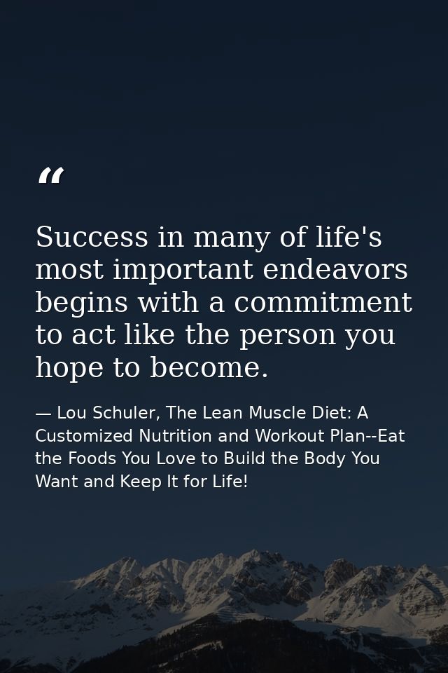 Success in many of life's most important endeavors begins with a commitment to act like the person you hope to become. — Lou Schuler, The Lean Muscle Diet: A Customized Nutrition and Workout Plan--Eat the Foods You Love to Build the Body You Want and Keep It for Life!