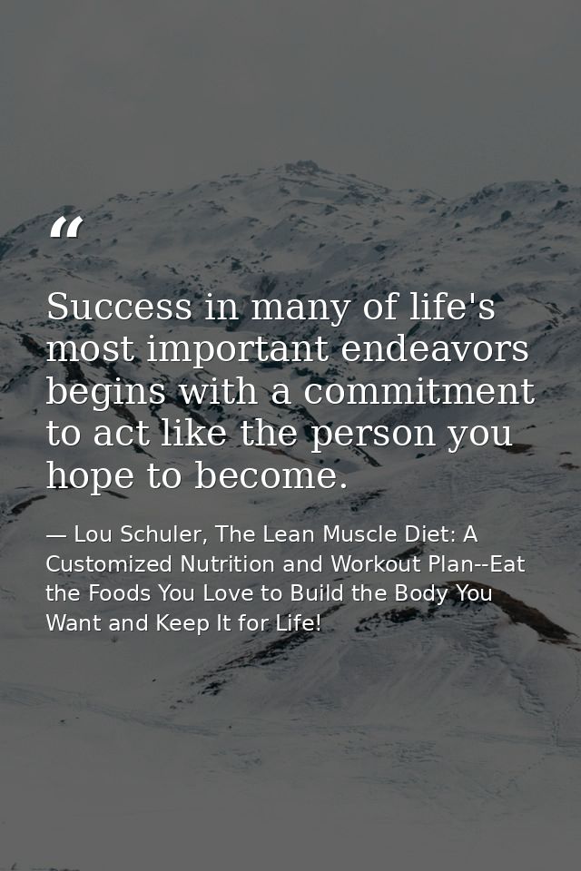 Success in many of life's most important endeavors begins with a commitment to act like the person you hope to become. — Lou Schuler, The Lean Muscle Diet: A Customized Nutrition and Workout Plan--Eat the Foods You Love to Build the Body You Want and Keep It for Life!