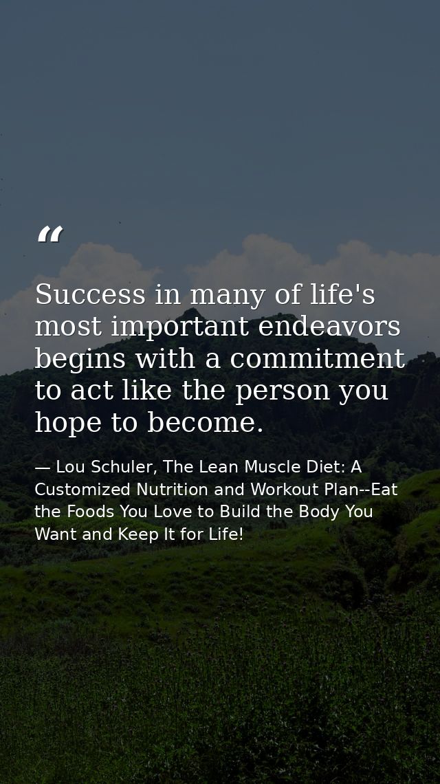 Success in many of life's most important endeavors begins with a commitment to act like the person you hope to become. — Lou Schuler, The Lean Muscle Diet: A Customized Nutrition and Workout Plan--Eat the Foods You Love to Build the Body You Want and Keep It for Life!