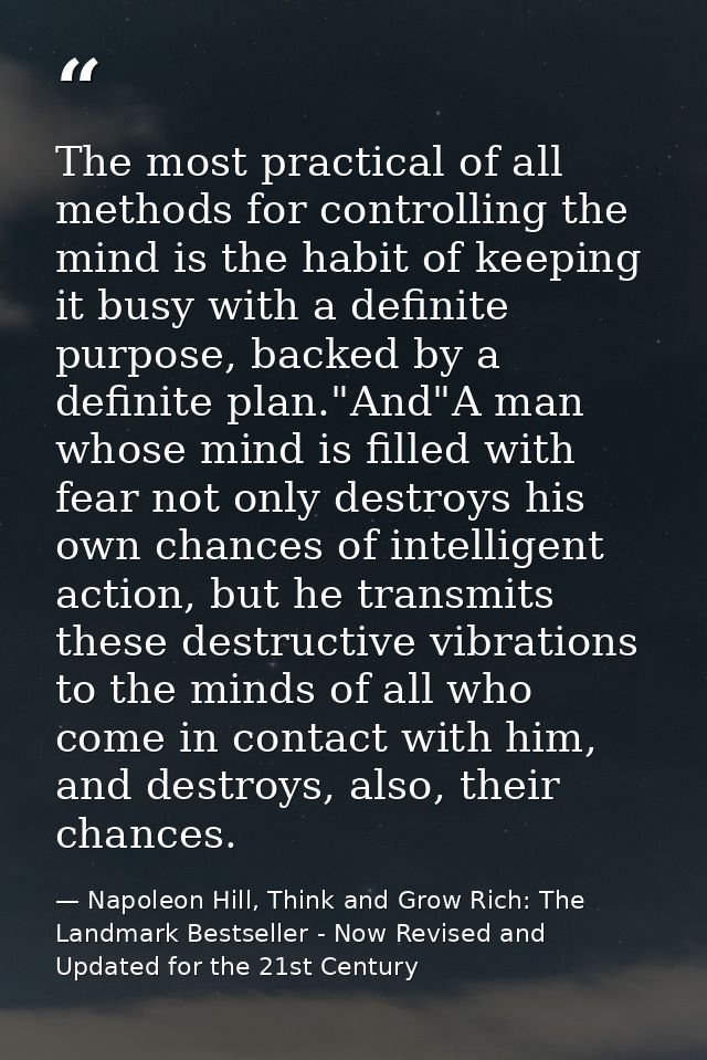 The most practical of all methods for controlling the mind is the habit of keeping it busy with a definite purpose, back — Napoleon Hill, Think and Grow Rich: The Landmark Bestseller - Now Revised and Updated for the 21st Century