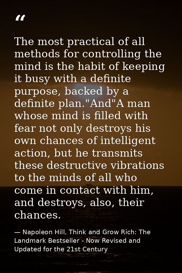 The most practical of all methods for controlling the mind is the habit of keeping it busy with a definite purpose, back — Napoleon Hill, Think and Grow Rich: The Landmark Bestseller - Now Revised and Updated for the 21st Century