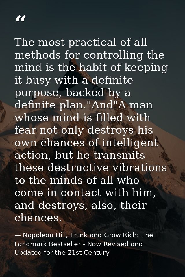 The most practical of all methods for controlling the mind is the habit of keeping it busy with a definite purpose, back — Napoleon Hill, Think and Grow Rich: The Landmark Bestseller - Now Revised and Updated for the 21st Century