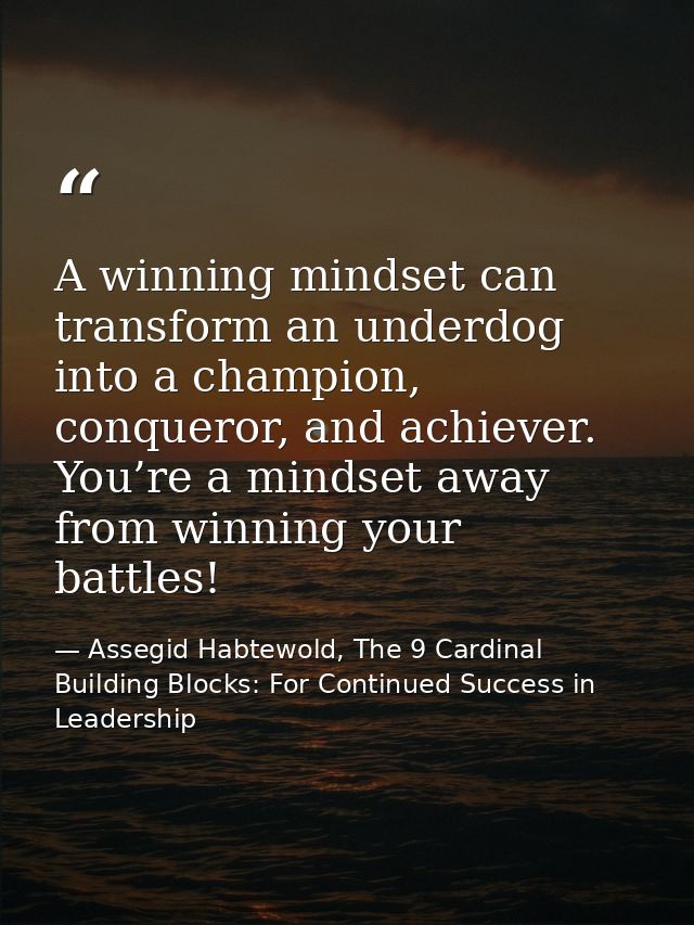 A winning mindset can transform an underdog into a champion, conqueror, and achiever. You’re a mindset away from winning — Assegid Habtewold, The 9 Cardinal Building Blocks: For Continued Success in Leadership
