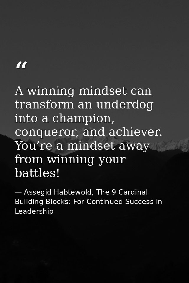 A winning mindset can transform an underdog into a champion, conqueror, and achiever. You’re a mindset away from winning — Assegid Habtewold, The 9 Cardinal Building Blocks: For Continued Success in Leadership