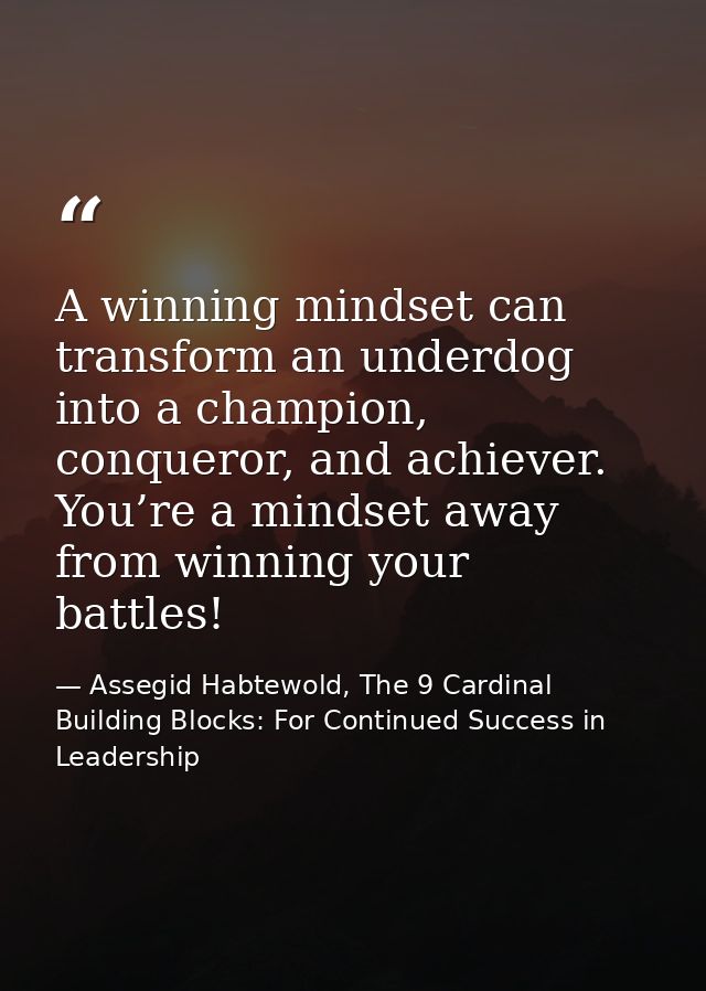 A winning mindset can transform an underdog into a champion, conqueror, and achiever. You’re a mindset away from winning — Assegid Habtewold, The 9 Cardinal Building Blocks: For Continued Success in Leadership