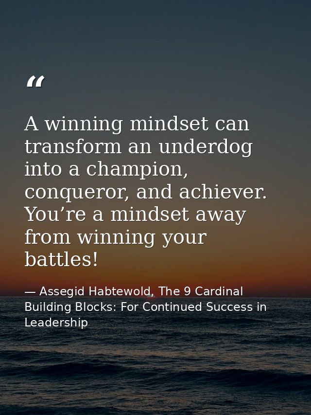 A winning mindset can transform an underdog into a champion, conqueror, and achiever. You’re a mindset away from winning — Assegid Habtewold, The 9 Cardinal Building Blocks: For Continued Success in Leadership