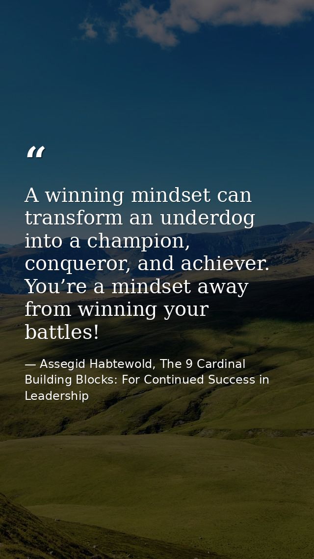 A winning mindset can transform an underdog into a champion, conqueror, and achiever. You’re a mindset away from winning — Assegid Habtewold, The 9 Cardinal Building Blocks: For Continued Success in Leadership