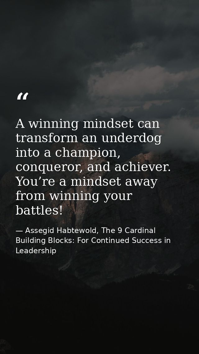 A winning mindset can transform an underdog into a champion, conqueror, and achiever. You’re a mindset away from winning — Assegid Habtewold, The 9 Cardinal Building Blocks: For Continued Success in Leadership