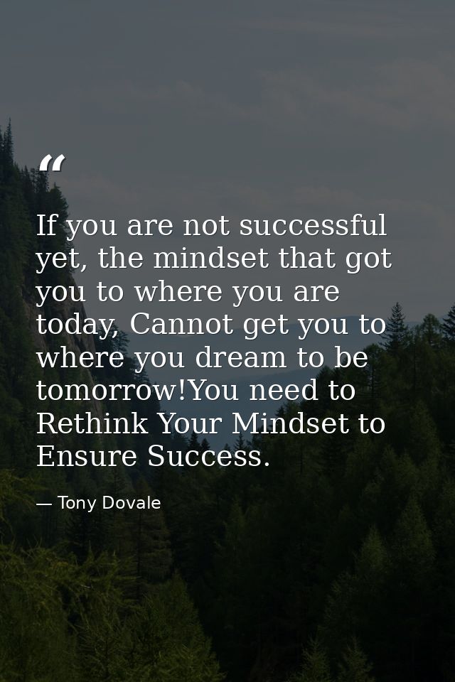 If you are not successful yet, the mindset that got you to where you are today, Cannot get you to where you dream to be  — Tony Dovale