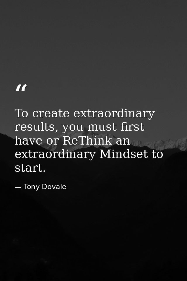To create extraordinary results, you must first have or ReThink an extraordinary Mindset to start. — Tony Dovale
