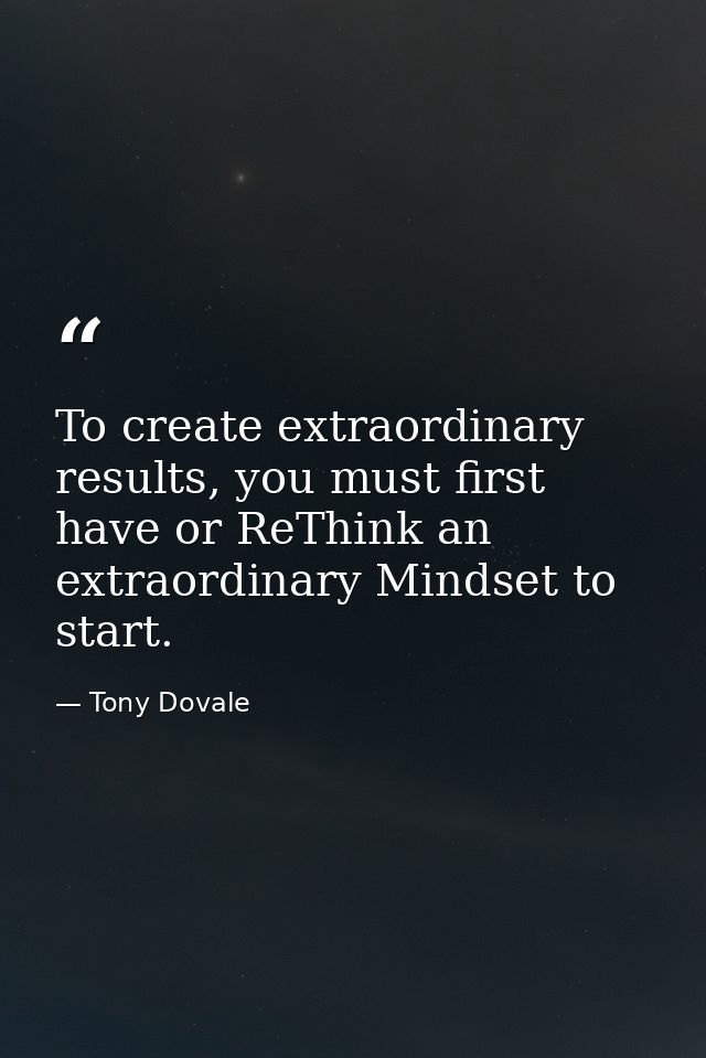 To create extraordinary results, you must first have or ReThink an extraordinary Mindset to start. — Tony Dovale
