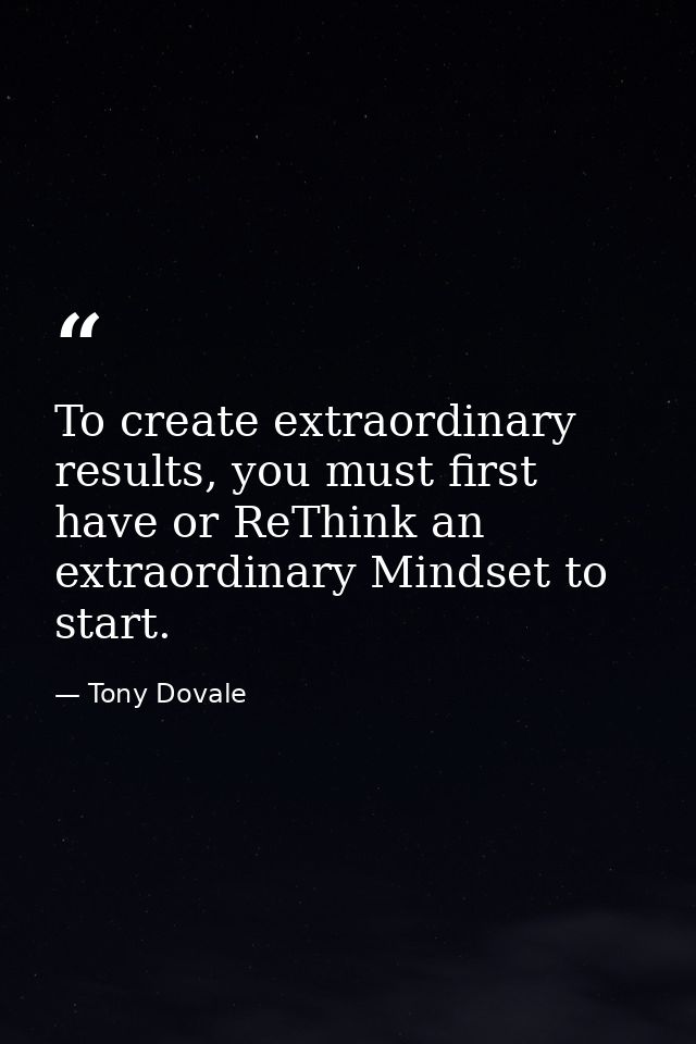 To create extraordinary results, you must first have or ReThink an extraordinary Mindset to start. — Tony Dovale