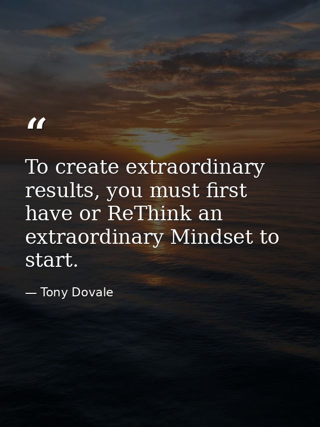 To create extraordinary results, you must first have or ReThink an extraordinary Mindset to start. — Tony Dovale