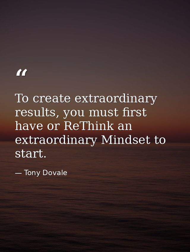 To create extraordinary results, you must first have or ReThink an extraordinary Mindset to start. — Tony Dovale