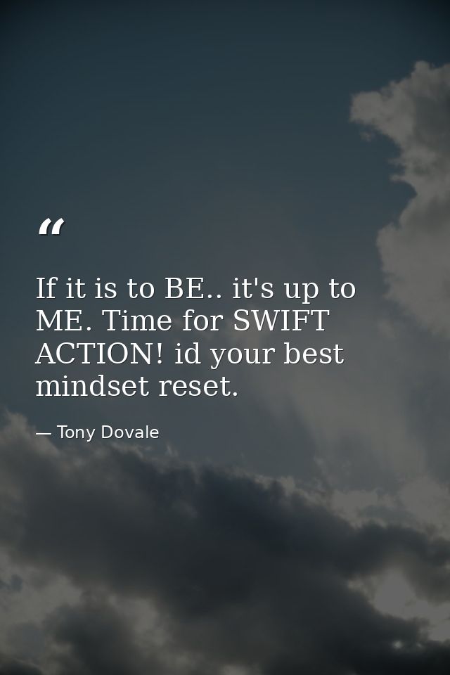If it is to BE.. it's up to ME. Time for SWIFT ACTION! id your best mindset reset. — Tony Dovale