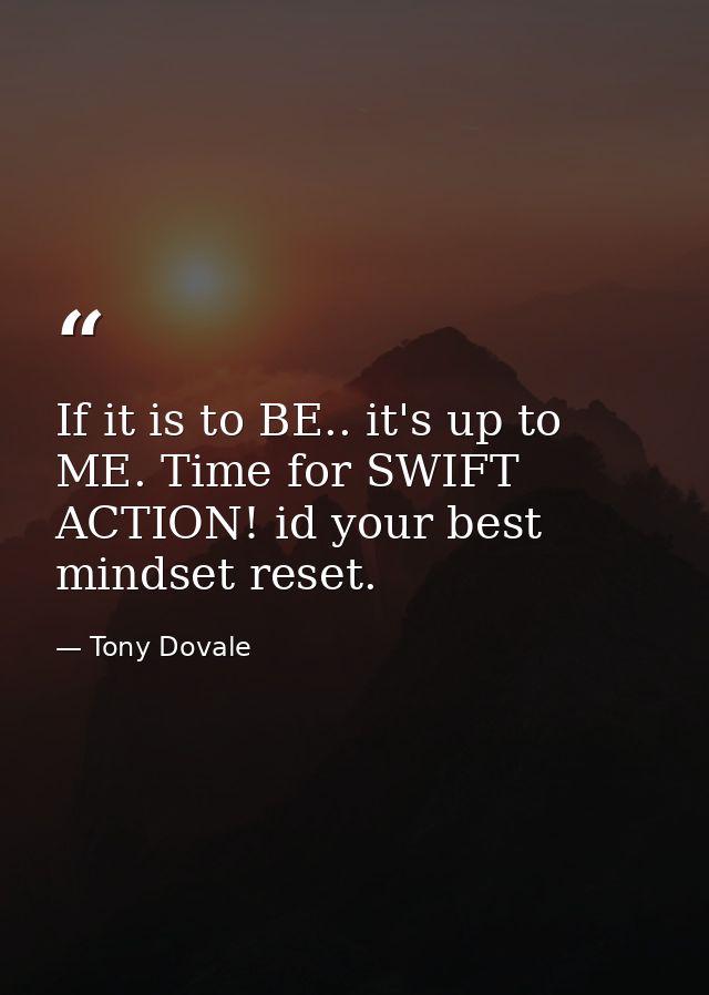 If it is to BE.. it's up to ME. Time for SWIFT ACTION! id your best mindset reset. — Tony Dovale